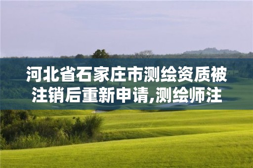 河北省石家庄市测绘资质被注销后重新申请,测绘师注销注册是什么意思啊。