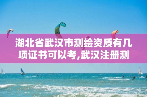 湖北省武汉市测绘资质有几项证书可以考,武汉注册测绘师。