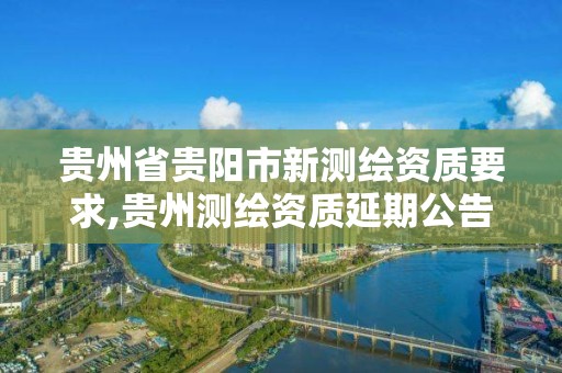 贵州省贵阳市新测绘资质要求,贵州测绘资质延期公告