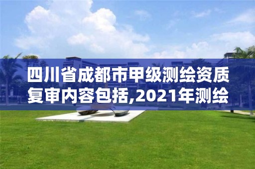 四川省成都市甲级测绘资质复审内容包括,2021年测绘甲级资质申报条件