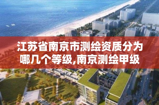 江苏省南京市测绘资质分为哪几个等级,南京测绘甲级多少家。