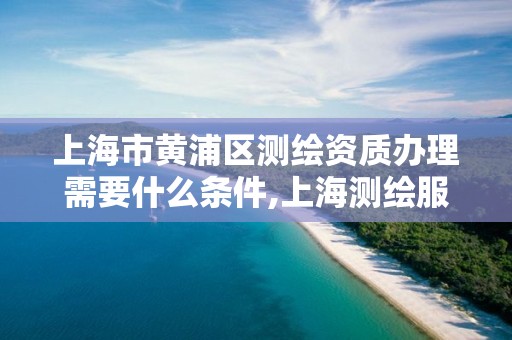 上海市黄浦区测绘资质办理需要什么条件,上海测绘服务中心。