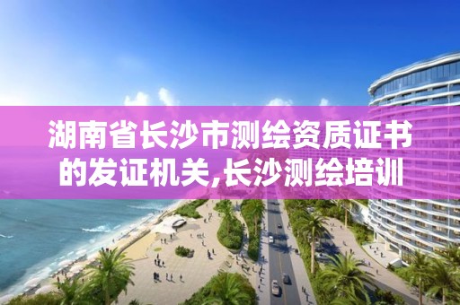 湖南省长沙市测绘资质证书的发证机关,长沙测绘培训学校。