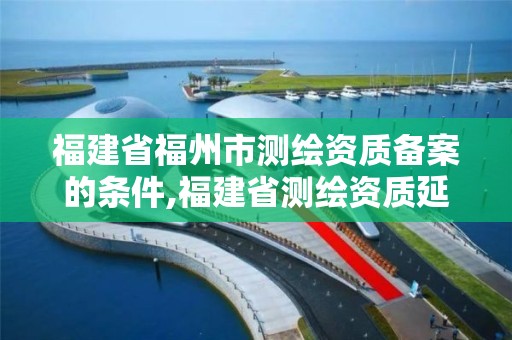 福建省福州市测绘资质备案的条件,福建省测绘资质延期