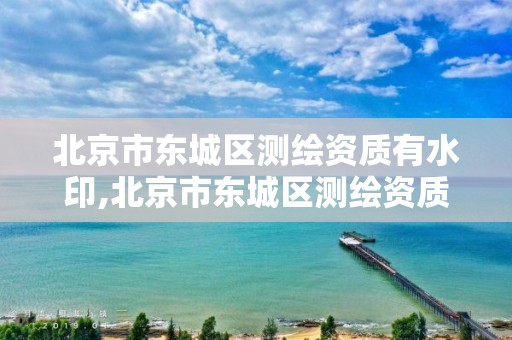 北京市东城区测绘资质有水印,北京市东城区测绘资质有水印的公司