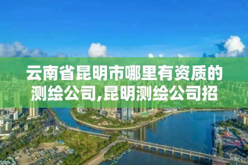 云南省昆明市哪里有资质的测绘公司,昆明测绘公司招聘信息。