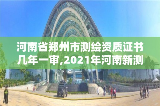 河南省郑州市测绘资质证书几年一审,2021年河南新测绘资质办理