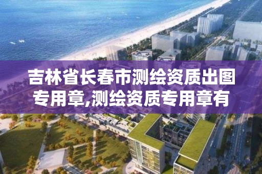 吉林省长春市测绘资质出图专用章,测绘资质专用章有效期。