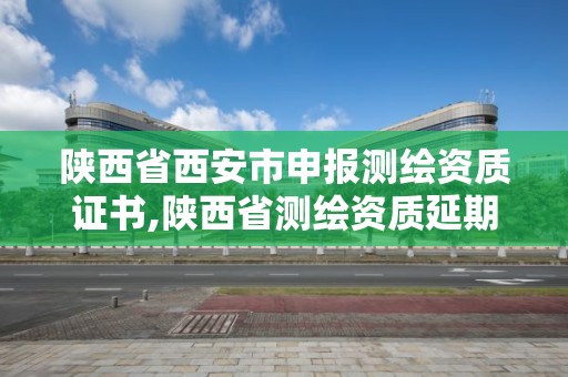 陕西省西安市申报测绘资质证书,陕西省测绘资质延期公告