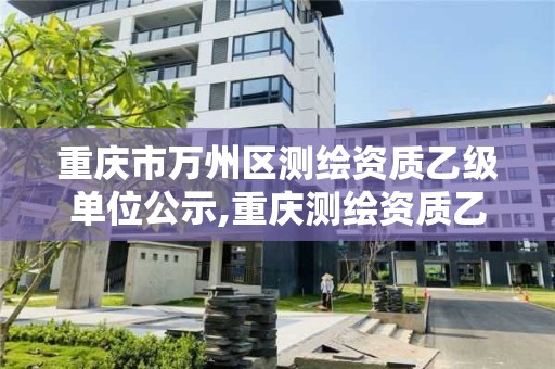 重庆市万州区测绘资质乙级单位公示,重庆测绘资质乙级申报条件