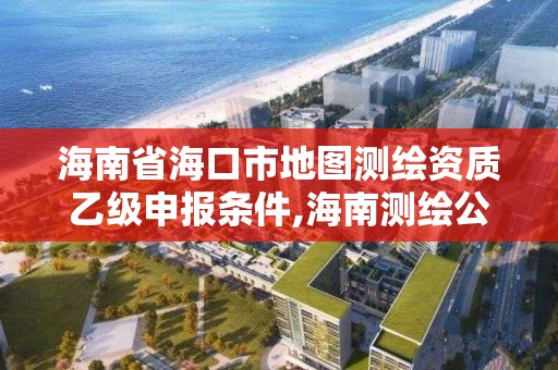 海南省海口市地图测绘资质乙级申报条件,海南测绘公司有多少家。