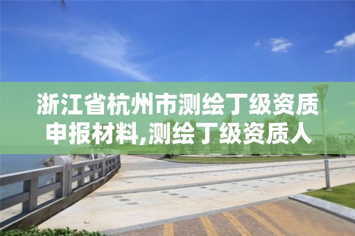 浙江省杭州市测绘丁级资质申报材料,测绘丁级资质人员条件