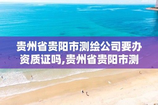 贵州省贵阳市测绘公司要办资质证吗,贵州省贵阳市测绘公司要办资质证吗多少钱。