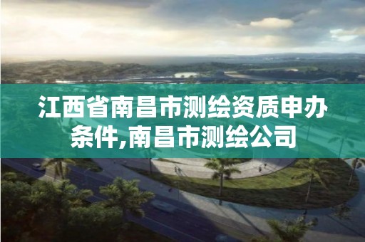 江西省南昌市测绘资质申办条件,南昌市测绘公司