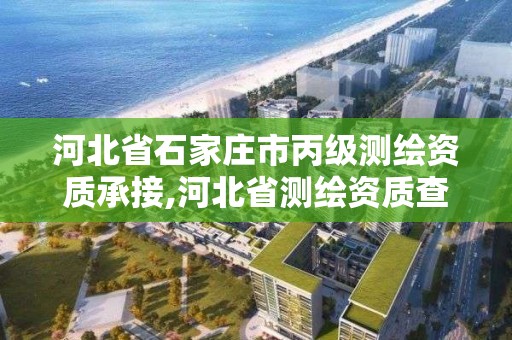 河北省石家庄市丙级测绘资质承接,河北省测绘资质查询