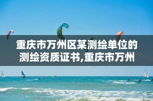 重庆市万州区某测绘单位的测绘资质证书,重庆市万州区某测绘单位的测绘资质证书有哪些