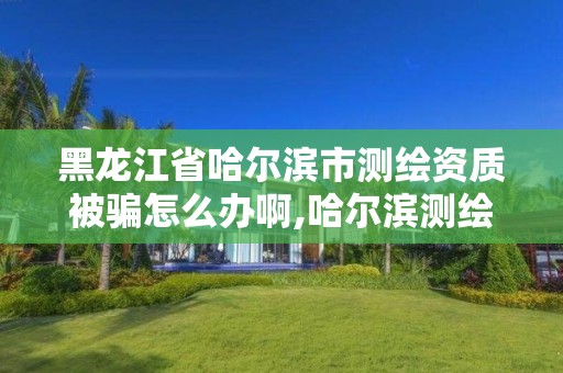 黑龙江省哈尔滨市测绘资质被骗怎么办啊,哈尔滨测绘公司电话。