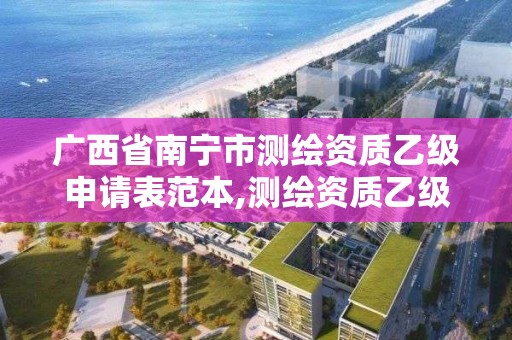 广西省南宁市测绘资质乙级申请表范本,测绘资质乙级申报条件。