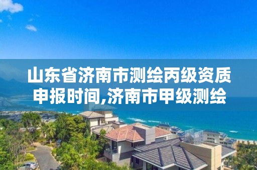 山东省济南市测绘丙级资质申报时间,济南市甲级测绘资质单位