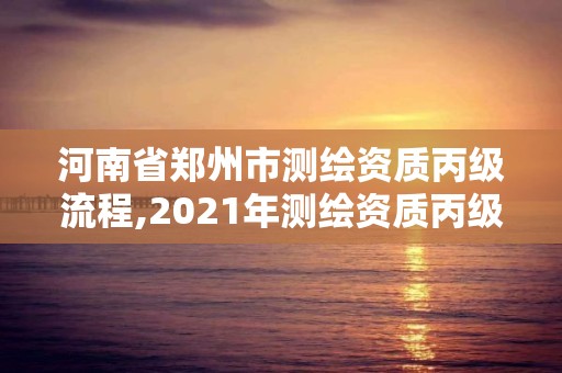 河南省郑州市测绘资质丙级流程,2021年测绘资质丙级申报条件