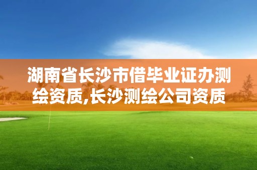 湖南省长沙市借毕业证办测绘资质,长沙测绘公司资质有哪家。