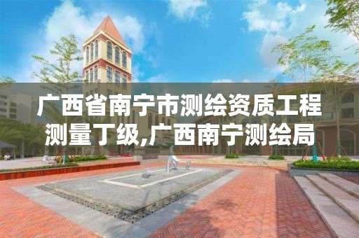 广西省南宁市测绘资质工程测量丁级,广西南宁测绘局网址