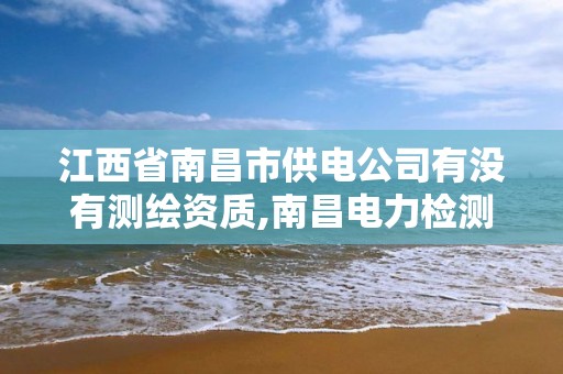 江西省南昌市供电公司有没有测绘资质,南昌电力检测公司。