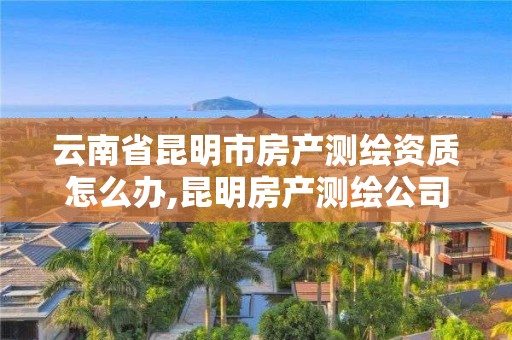 云南省昆明市房产测绘资质怎么办,昆明房产测绘公司