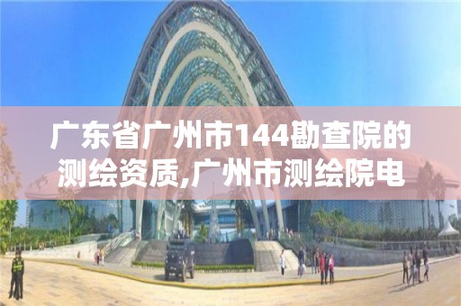 广东省广州市144勘查院的测绘资质,广州市测绘院电话。