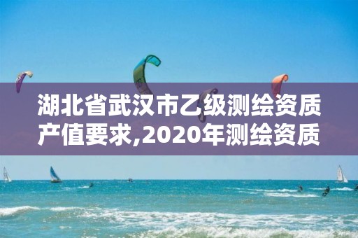 湖北省武汉市乙级测绘资质产值要求,2020年测绘资质乙级需要什么条件