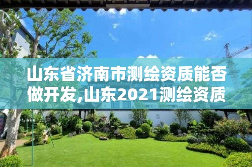 山东省济南市测绘资质能否做开发,山东2021测绘资质延期公告