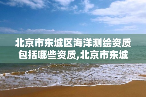 北京市东城区海洋测绘资质包括哪些资质,北京市东城区海洋测绘资质包括哪些资质企业。