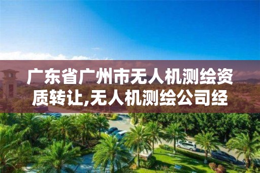 广东省广州市无人机测绘资质转让,无人机测绘公司经营范围