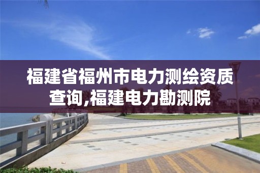 福建省福州市电力测绘资质查询,福建电力勘测院