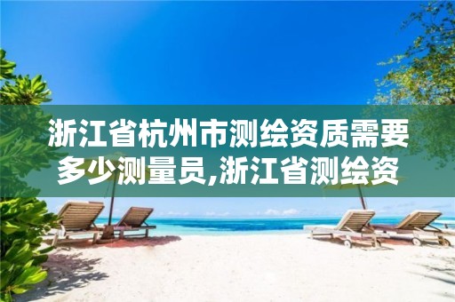 浙江省杭州市测绘资质需要多少测量员,浙江省测绘资质管理实施细则。