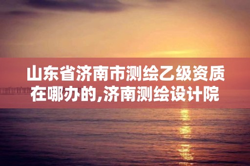 山东省济南市测绘乙级资质在哪办的,济南测绘设计院。