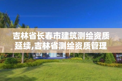 吉林省长春市建筑测绘资质延续,吉林省测绘资质管理平台