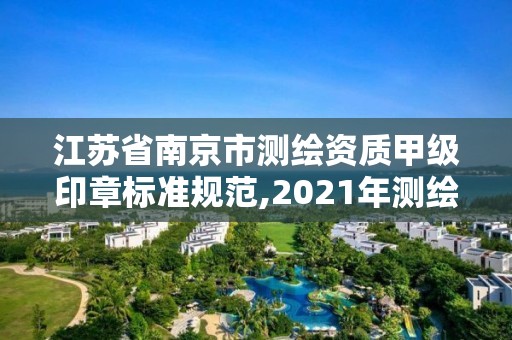 江苏省南京市测绘资质甲级印章标准规范,2021年测绘甲级资质申报条件。