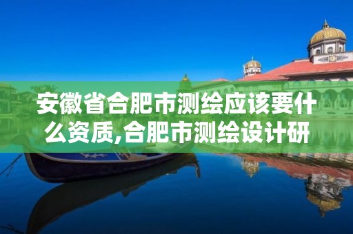 安徽省合肥市测绘应该要什么资质,合肥市测绘设计研究院属于企业吗?