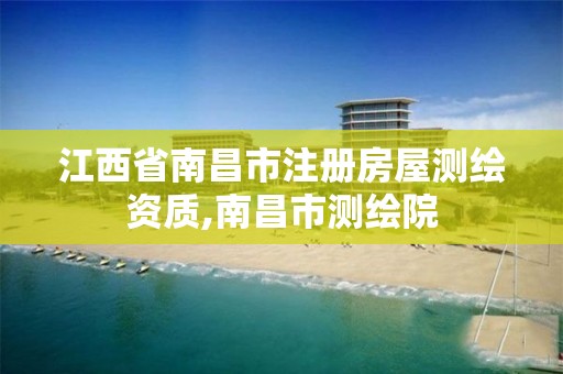 江西省南昌市注册房屋测绘资质,南昌市测绘院