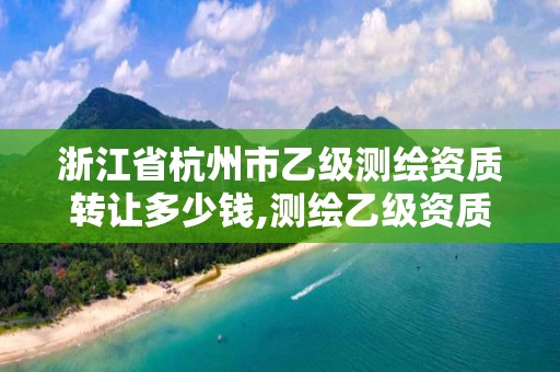 浙江省杭州市乙级测绘资质转让多少钱,测绘乙级资质值多少钱。