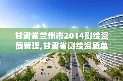 甘肃省兰州市2014测绘资质管理,甘肃省测绘资质单位