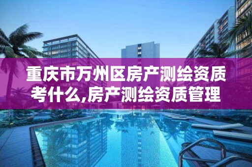 重庆市万州区房产测绘资质考什么,房产测绘资质管理