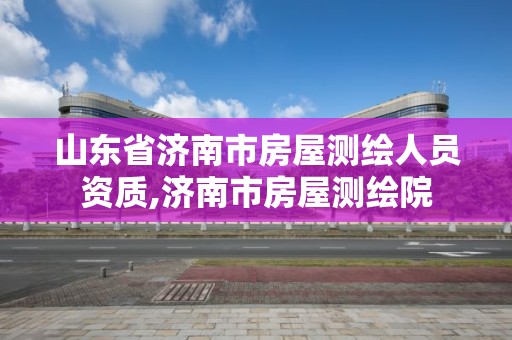 山东省济南市房屋测绘人员资质,济南市房屋测绘院