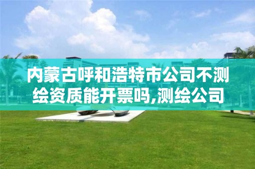 内蒙古呼和浩特市公司不测绘资质能开票吗,测绘公司没有资质可以开展业务吗