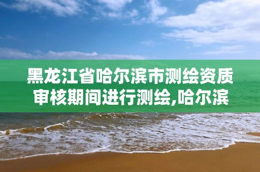 黑龙江省哈尔滨市测绘资质审核期间进行测绘,哈尔滨测绘内业招聘信息