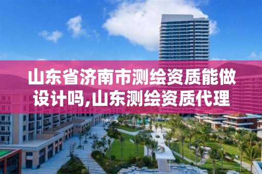 山东省济南市测绘资质能做设计吗,山东测绘资质代理