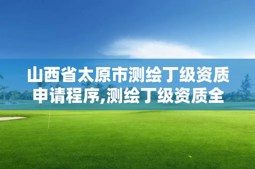 山西省太原市测绘丁级资质申请程序,测绘丁级资质全套申请文件