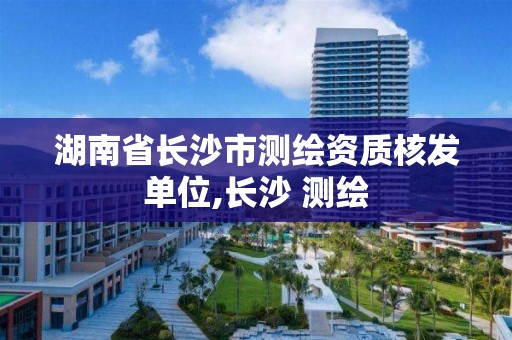 湖南省长沙市测绘资质核发单位,长沙 测绘