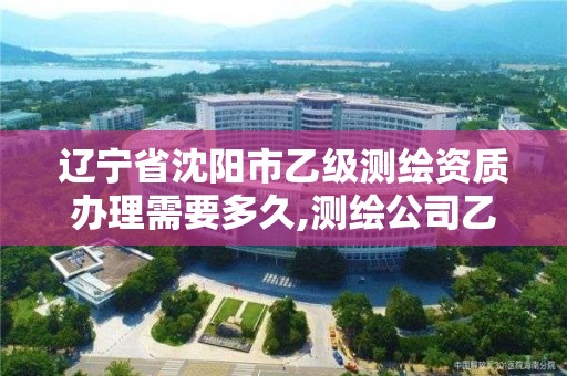 辽宁省沈阳市乙级测绘资质办理需要多久,测绘公司乙级资质办理需要些条件